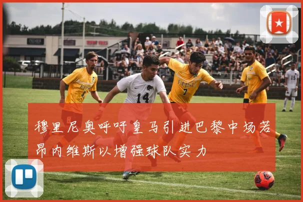 穆里尼奥呼吁皇马引进巴黎中场若昂内维斯以增强球队实力