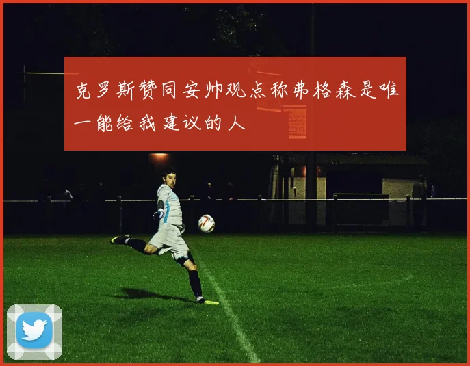 克罗斯赞同安帅观点称弗格森是唯一能给我建议的人