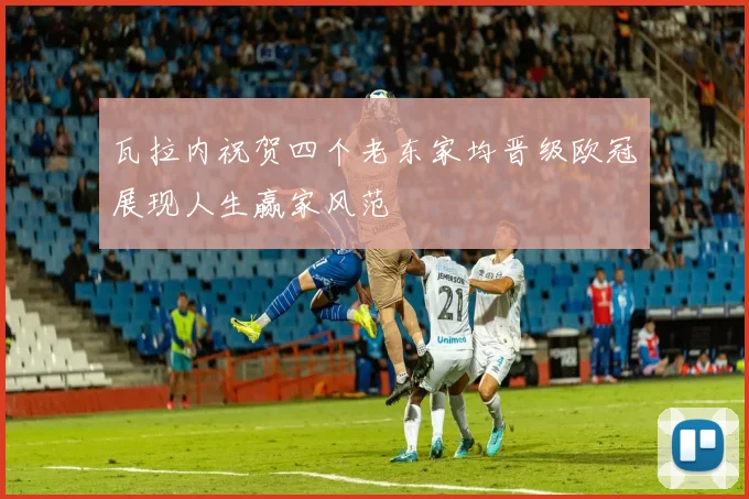 瓦拉内祝贺四个老东家均晋级欧冠展现人生赢家风范