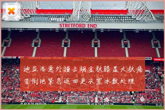 迪亚洛意外撞击胡金秋膝盖大秋痛苦倒地紧急返回更衣室冰敷处理