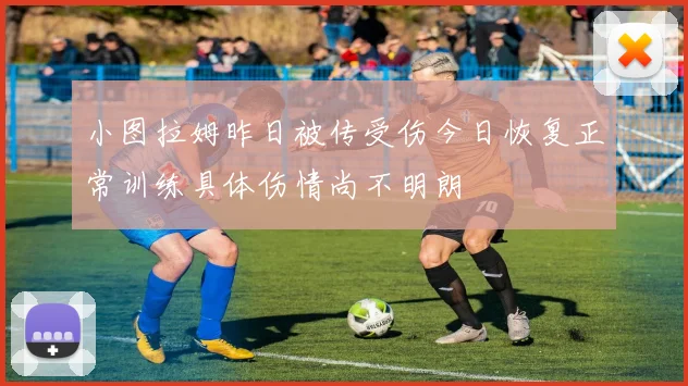 小图拉姆昨日被传受伤今日恢复正常训练具体伤情尚不明朗