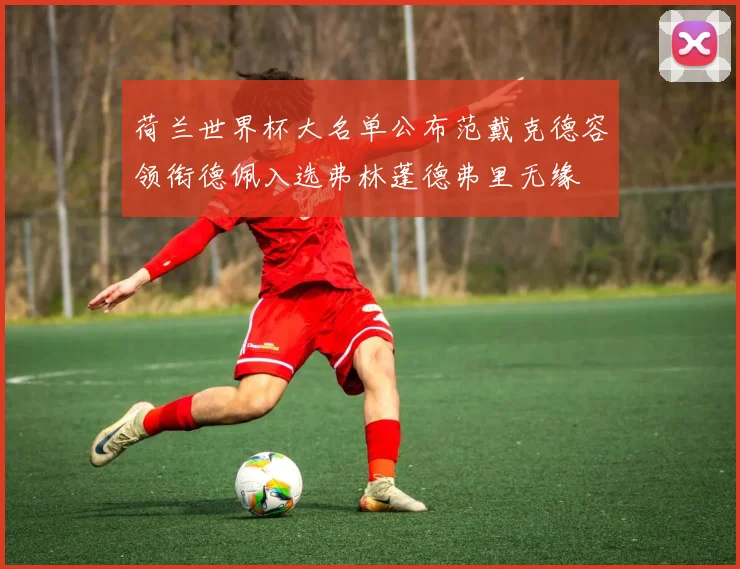 荷兰世界杯大名单公布范戴克德容领衔德佩入选弗林蓬德弗里无缘