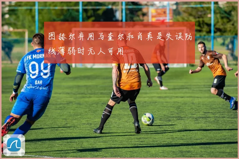 图赫尔弃用马奎尔和肖真是失误防线薄弱时无人可用