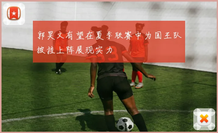 郭昊文有望在夏季联赛中为国王队披挂上阵展现实力