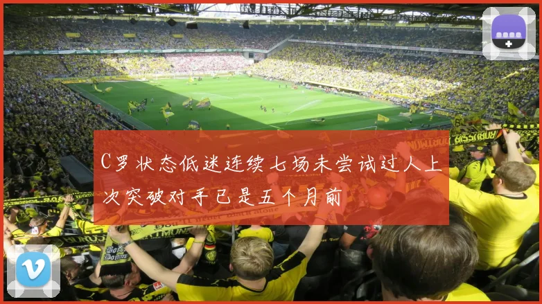 C罗状态低迷连续七场未尝试过人上次突破对手已是五个月前