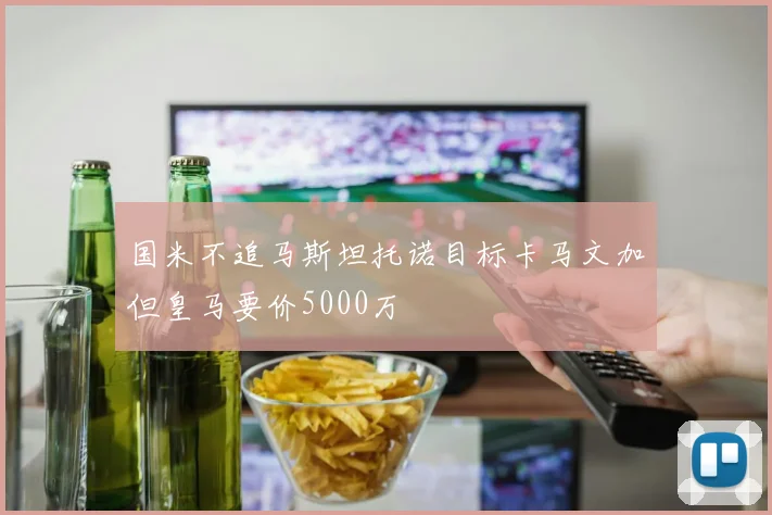 国米不追马斯坦托诺目标卡马文加但皇马要价5000万
