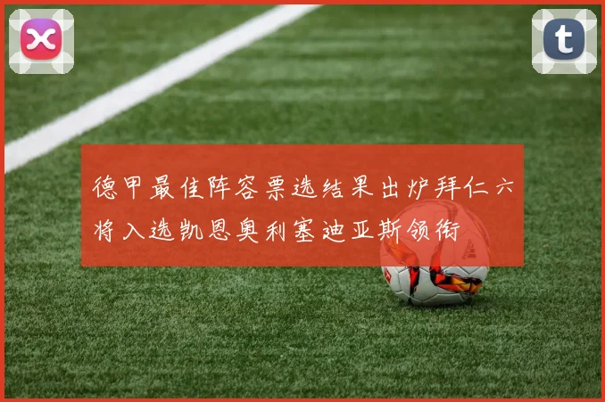德甲最佳阵容票选结果出炉拜仁六将入选凯恩奥利塞迪亚斯领衔