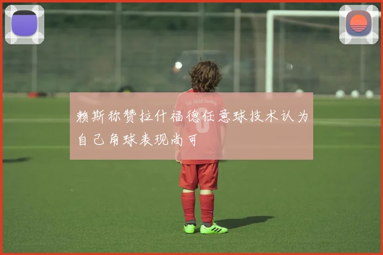 赖斯称赞拉什福德任意球技术认为自己角球表现尚可