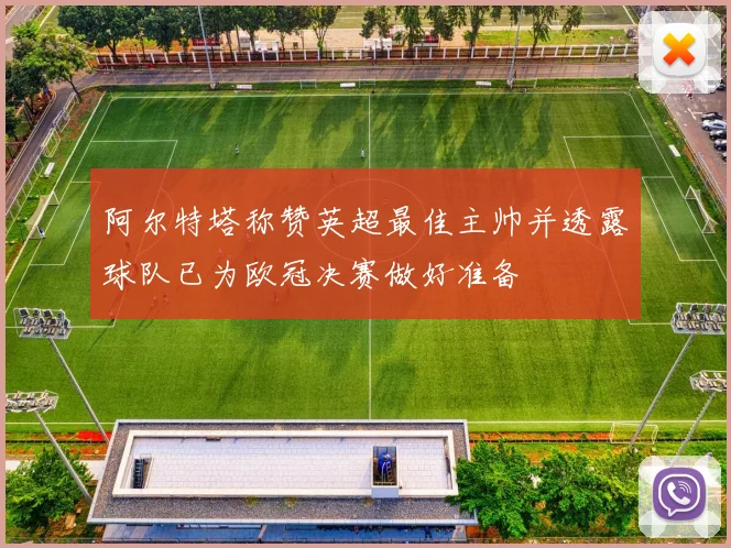 阿尔特塔称赞英超最佳主帅并透露球队已为欧冠决赛做好准备