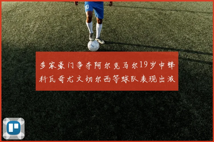 多家豪门争夺阿尔克马尔19岁中锋科瓦奇尤文切尔西等球队表现出浓厚兴趣