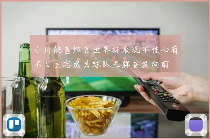 小川航基坦言世界杯表现不佳心有不甘立志成为球队王牌奋发向前