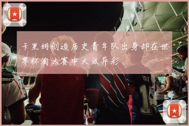 卡里姆创造历史青年队出身却在世界杯淘汰赛中大放异彩