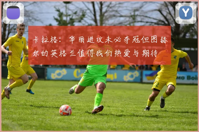 卡拉格：华丽进攻未必夺冠但图赫尔的英格兰值得我们热爱与期待