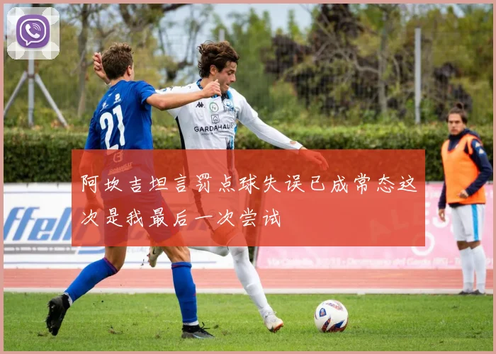 阿坎吉坦言罚点球失误已成常态这次是我最后一次尝试