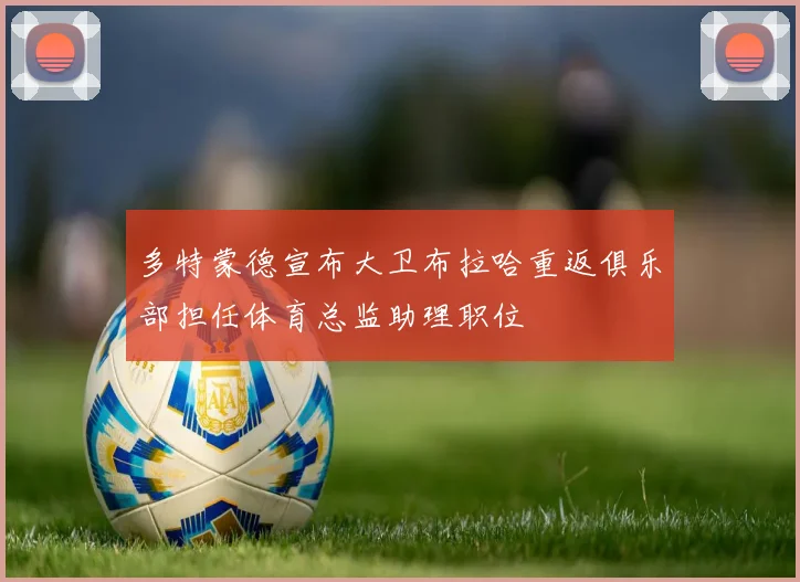 多特蒙德宣布大卫布拉哈重返俱乐部担任体育总监助理职位