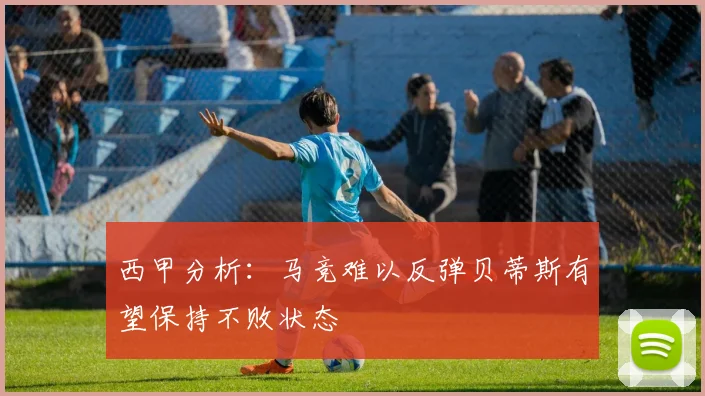 西甲分析：马竞难以反弹贝蒂斯有望保持不败状态