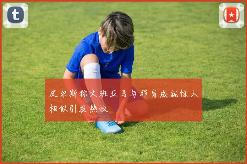 皮尔斯称文班亚马与邓肯成就惊人相似引发热议