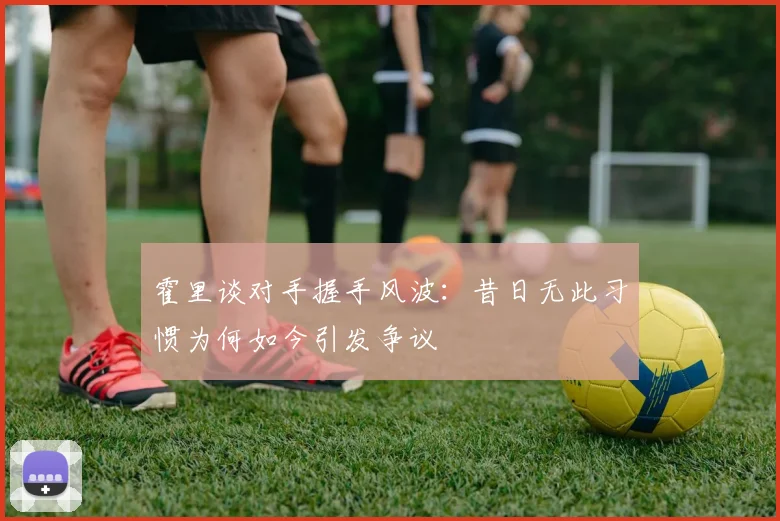 霍里谈对手握手风波：昔日无此习惯为何如今引发争议