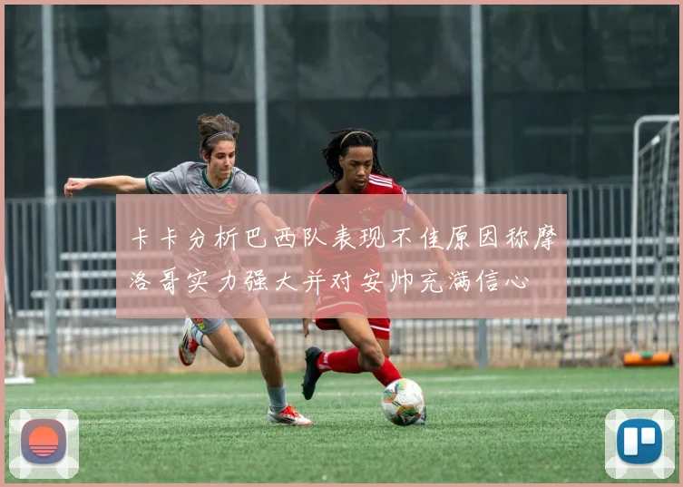 卡卡分析巴西队表现不佳原因称摩洛哥实力强大并对安帅充满信心