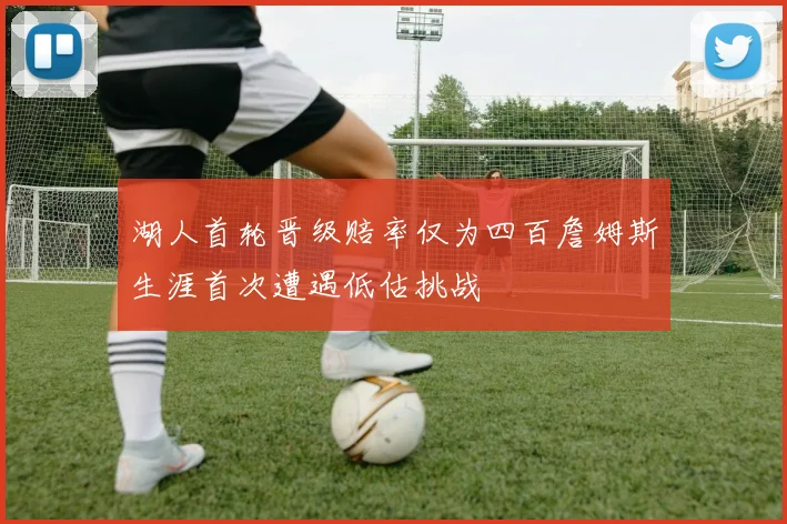 湖人首轮晋级赔率仅为四百詹姆斯生涯首次遭遇低估挑战