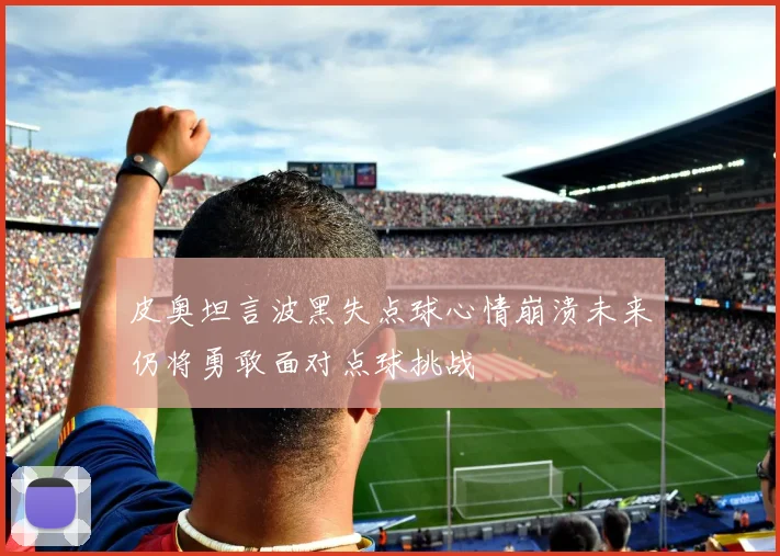 皮奥坦言波黑失点球心情崩溃未来仍将勇敢面对点球挑战