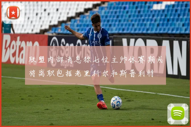 联盟内部消息称七位主帅休赛期或将离职包括老里科尔和斯普利特