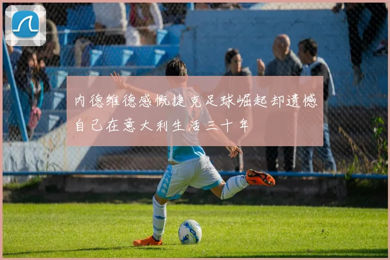 内德维德感慨捷克足球崛起却遗憾自己在意大利生活三十年