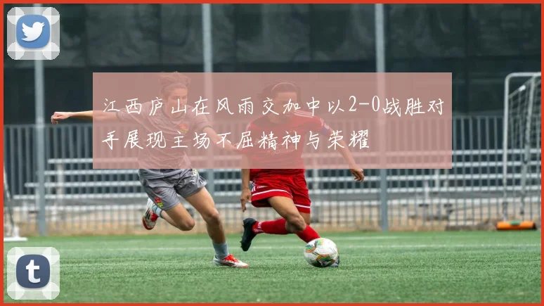 江西庐山在风雨交加中以2-0战胜对手展现主场不屈精神与荣耀