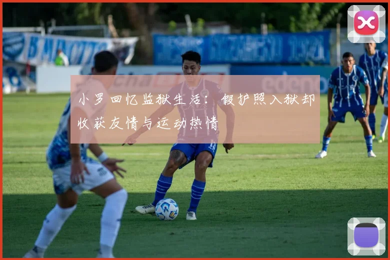 小罗回忆监狱生活：假护照入狱却收获友情与运动热情