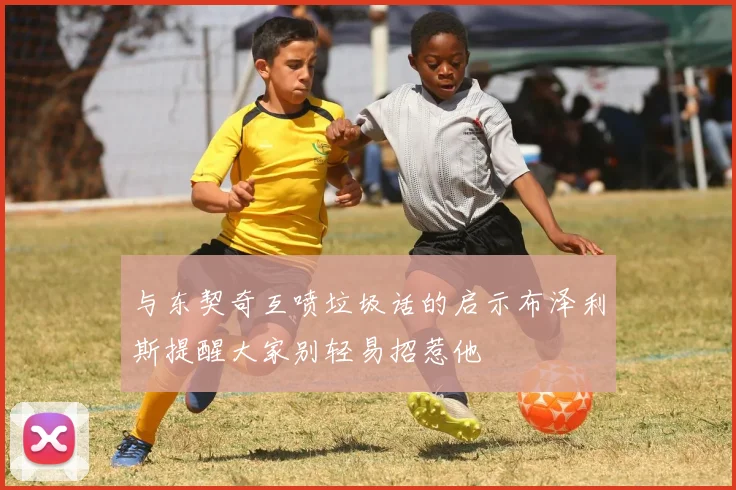 与东契奇互喷垃圾话的启示布泽利斯提醒大家别轻易招惹他