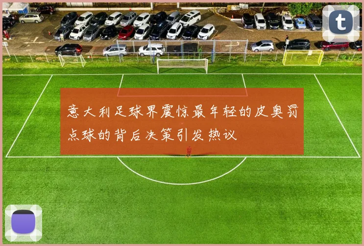意大利足球界震惊最年轻的皮奥罚点球的背后决策引发热议