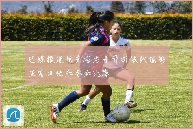 巴媒报道帕奎塔右手骨折依然能够正常训练和参加比赛