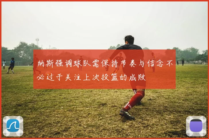 纳斯强调球队需保持节奏与信念不必过于关注上次投篮的成败